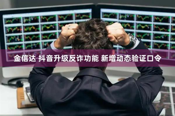 金信达 抖音升级反诈功能 新增动态验证口令