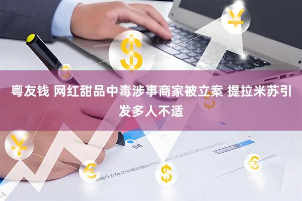 粤友钱 网红甜品中毒涉事商家被立案 提拉米苏引发多人不适