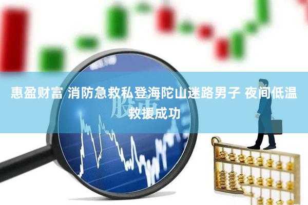 惠盈财富 消防急救私登海陀山迷路男子 夜间低温救援成功