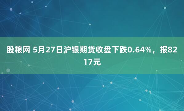 股粮网 5月27日沪银期货收盘下跌0.64%，报8217元