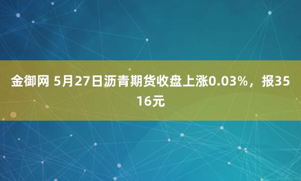 金御网 5月27日沥青期货收盘上涨0.03%，报3516元