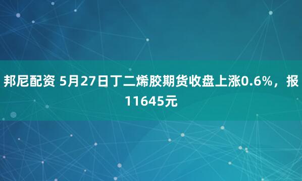 邦尼配资 5月27日丁二烯胶期货收盘上涨0.6%，报11645元