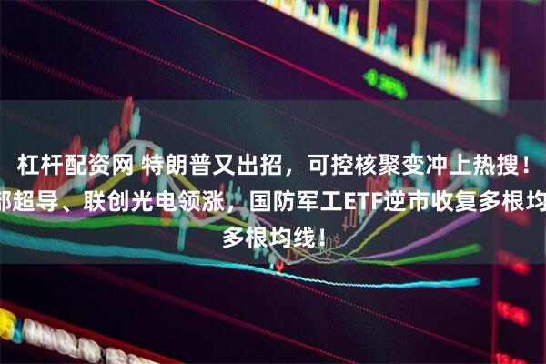 杠杆配资网 特朗普又出招，可控核聚变冲上热搜！西部超导、联创光电领涨，国防军工ETF逆市收复多根均线！