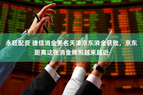 永旺配资 捷信消金更名天津京东消金获批，京东距离这张消金牌照越来越近