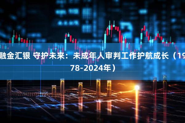 融金汇银 守护未来：未成年人审判工作护航成长（1978-2024年）