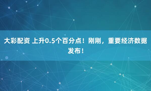 大彩配资 上升0.5个百分点！刚刚，重要经济数据发布！