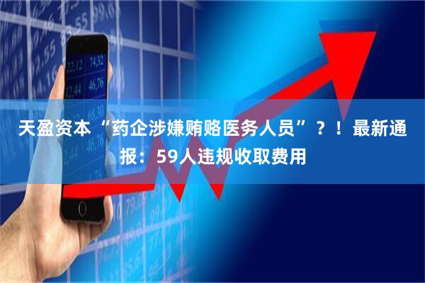 天盈资本 “药企涉嫌贿赂医务人员” ？！最新通报：59人违规收取费用