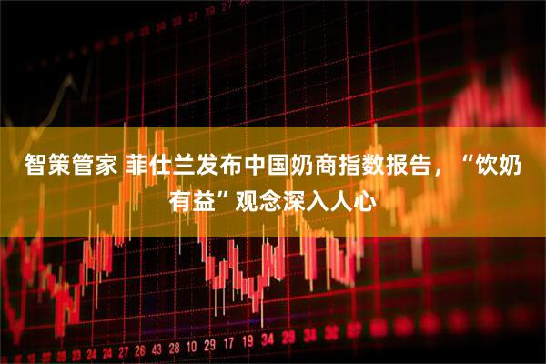 智策管家 菲仕兰发布中国奶商指数报告，“饮奶有益”观念深入人心