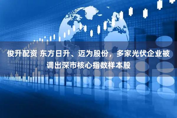 俊升配资 东方日升、迈为股份，多家光伏企业被调出深市核心指数样本股