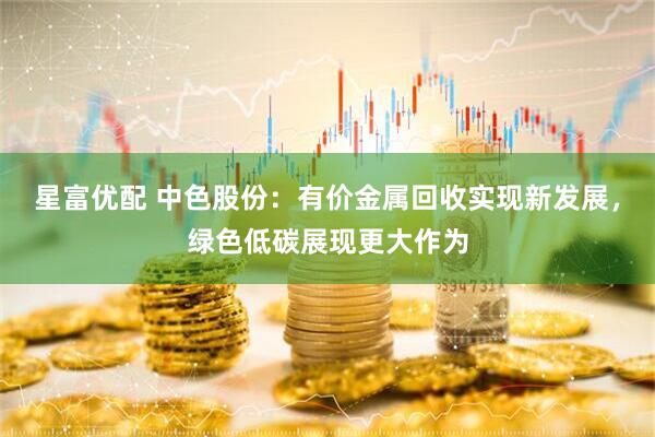 星富优配 中色股份：有价金属回收实现新发展，绿色低碳展现更大作为