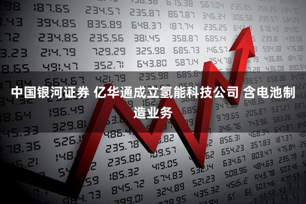 中国银河证券 亿华通成立氢能科技公司 含电池制造业务