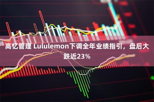 高忆管理 Lululemon下调全年业绩指引，盘后大跌近23%