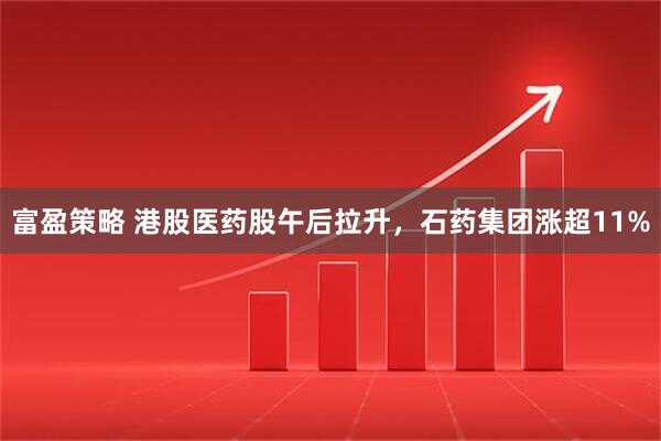 富盈策略 港股医药股午后拉升，石药集团涨超11%