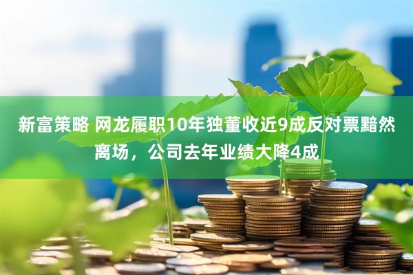新富策略 网龙履职10年独董收近9成反对票黯然离场，公司去年业绩大降4成
