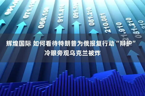 辉煌国际 如何看待特朗普为俄报复行动“辩护” 冷眼旁观乌克兰被炸