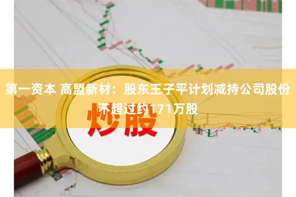 第一资本 高盟新材：股东王子平计划减持公司股份不超过约171万股