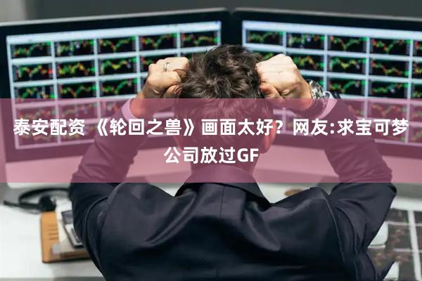 泰安配资 《轮回之兽》画面太好？网友:求宝可梦公司放过GF