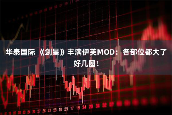 华泰国际 《剑星》丰满伊芙MOD：各部位都大了好几圈！