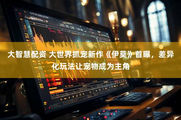 大智慧配资 大世界抓宠新作《伊莫》首曝，差异化玩法让宠物成为主角