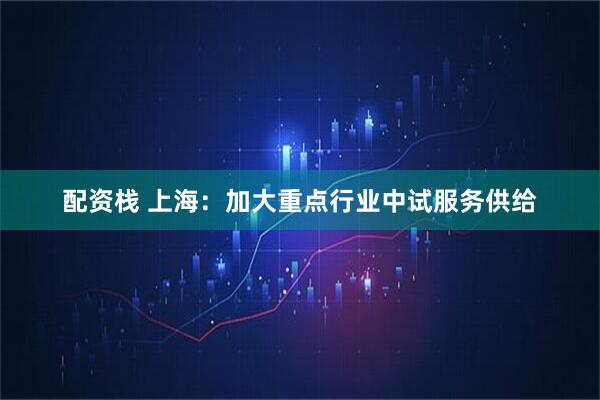 配资栈 上海：加大重点行业中试服务供给