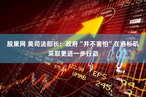 股巢网 美司法部长：政府“并不害怕”在洛杉矶采取更进一步行动
