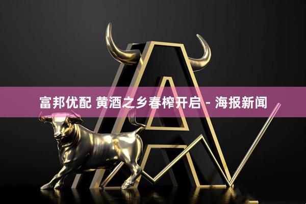 富邦优配 黄酒之乡春榨开启 - 海报新闻