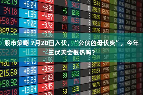 股市策略 7月20日入伏，“公伏凶母伏爽”，今年三伏天会很热吗？