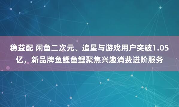 稳益配 闲鱼二次元、追星与游戏用户突破1.05亿，新品牌鱼鲤鱼鲤聚焦兴趣消费进阶服务