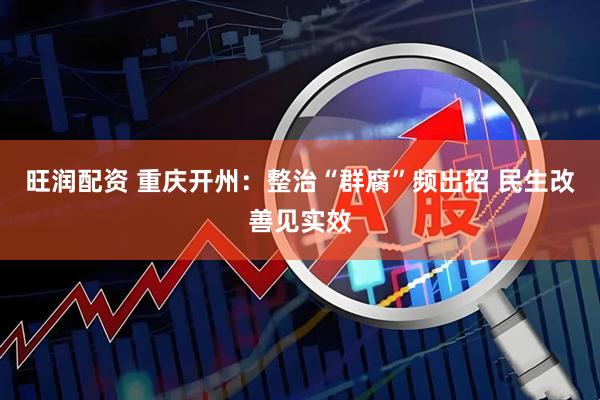 旺润配资 重庆开州：整治“群腐”频出招 民生改善见实效