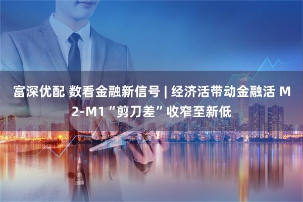富深优配 数看金融新信号 | 经济活带动金融活 M2-M1“剪刀差”收窄至新低