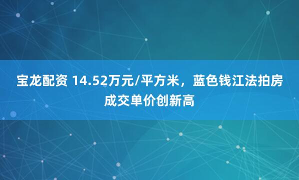 宝龙配资 14.52万元/平方米，蓝色钱江法拍房成交单价创新高