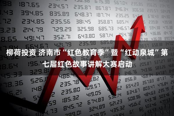 柳荷投资 济南市“红色教育季”暨“红动泉城”第七届红色故事讲解大赛启动