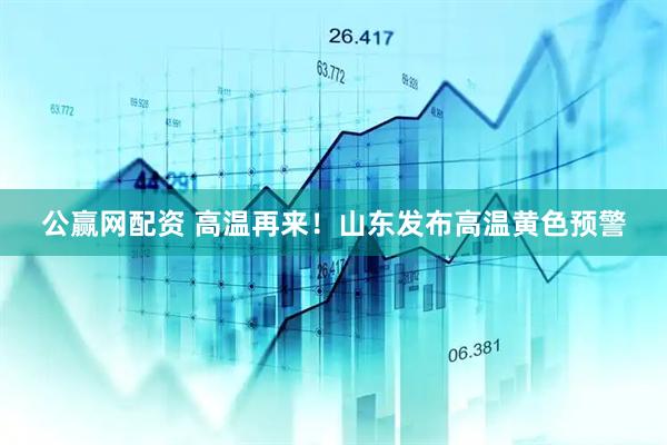 公赢网配资 高温再来！山东发布高温黄色预警