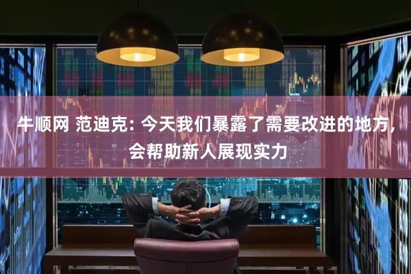 牛顺网 范迪克: 今天我们暴露了需要改进的地方, 会帮助新人展现实力
