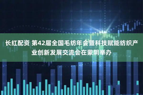 长红配资 第42届全国毛纺年会暨科技赋能纺织产业创新发展交流会在蒙阴举办