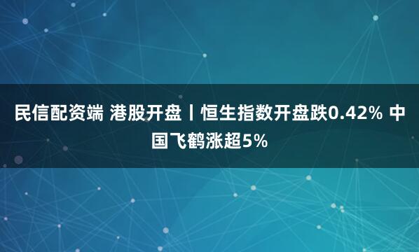 民信配资端 港股开盘丨恒生指数开盘跌0.42% 中国飞鹤涨超5%