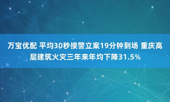 万宝优配 平均30秒接警立案19分钟到场 重庆高层建筑火灾三年来年均下降31.5%