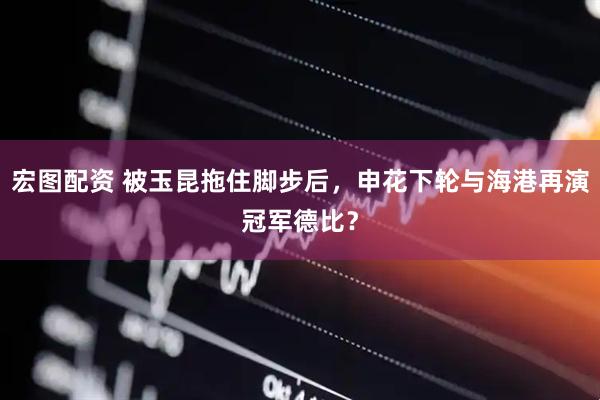 宏图配资 被玉昆拖住脚步后，申花下轮与海港再演冠军德比？