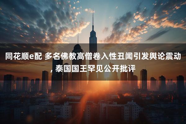 同花顺e配 多名佛教高僧卷入性丑闻引发舆论震动, 泰国国王罕见公开批评