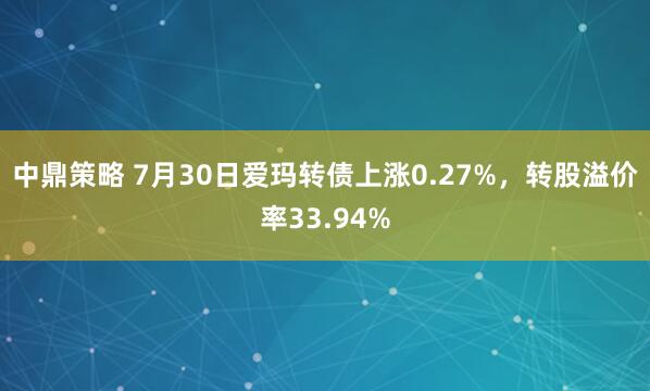 中鼎策略 7月30日爱玛转债上涨0.27%，转股溢价率33.94%