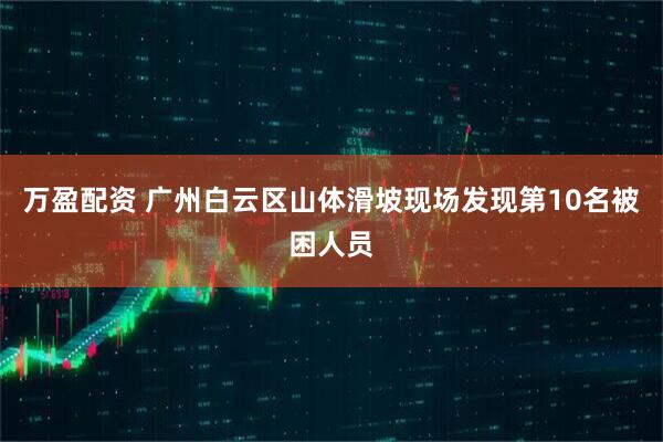 万盈配资 广州白云区山体滑坡现场发现第10名被困人员
