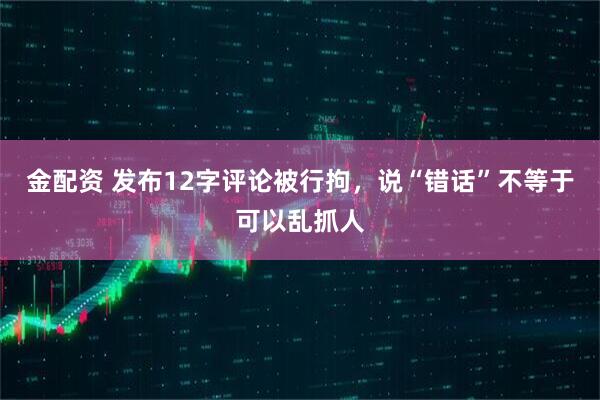 金配资 发布12字评论被行拘，说“错话”不等于可以乱抓人