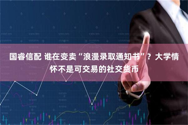 国睿信配 谁在变卖“浪漫录取通知书”？大学情怀不是可交易的社交货币