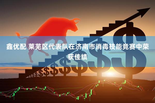 鑫优配 莱芜区代表队在济南市消毒技能竞赛中荣获佳绩