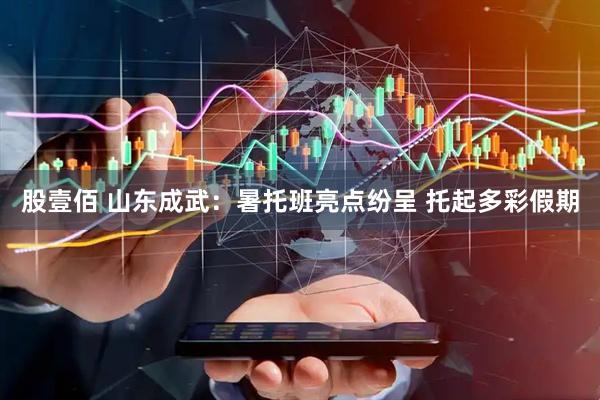 股壹佰 山东成武：暑托班亮点纷呈 托起多彩假期