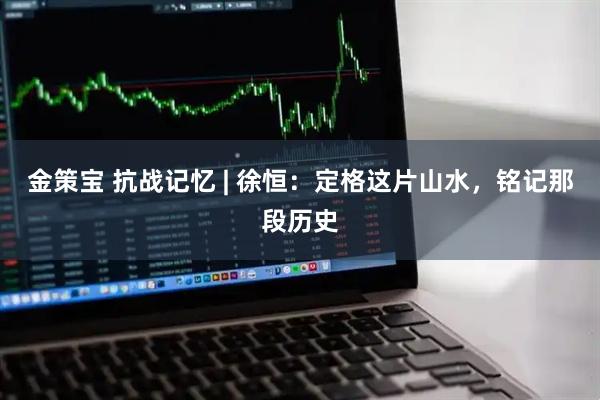 金策宝 抗战记忆 | 徐恒：定格这片山水，铭记那段历史