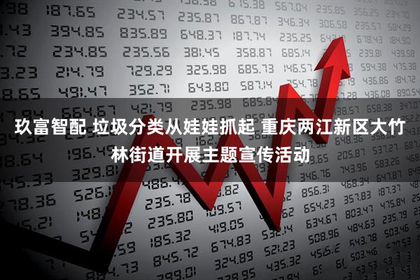 玖富智配 垃圾分类从娃娃抓起 重庆两江新区大竹林街道开展主题宣传活动