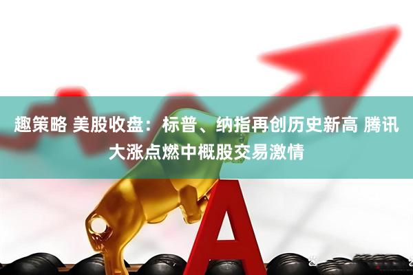 趣策略 美股收盘：标普、纳指再创历史新高 腾讯大涨点燃中概股交易激情