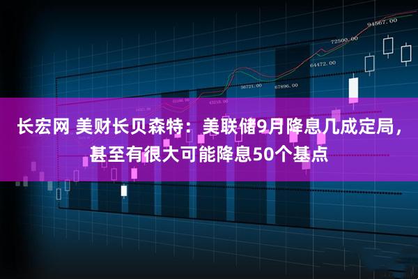 长宏网 美财长贝森特：美联储9月降息几成定局，甚至有很大可能降息50个基点