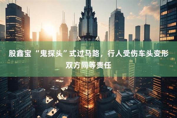 股鑫宝 “鬼探头”式过马路，行人受伤车头变形双方同等责任